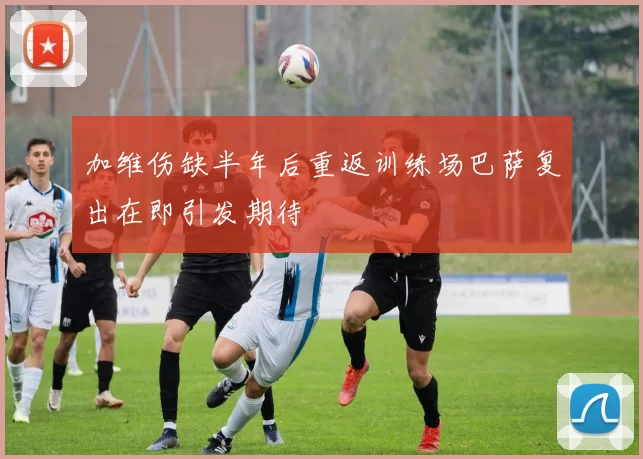 加维伤缺半年后重返训练场巴萨复出在即引发期待