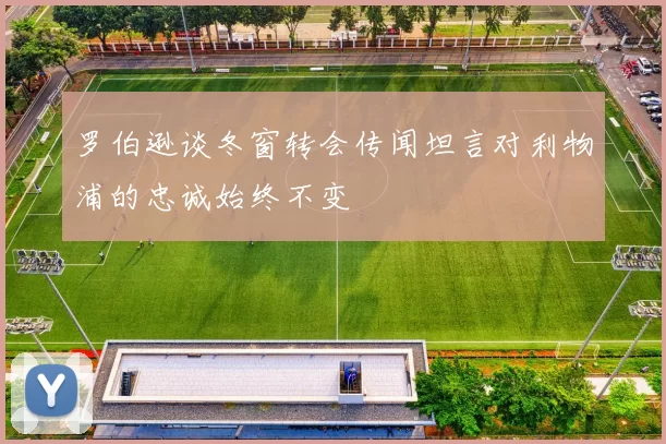 罗伯逊谈冬窗转会传闻坦言对利物浦的忠诚始终不变