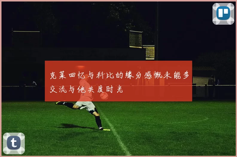 克莱回忆与科比的缘分感慨未能多交流与他共度时光