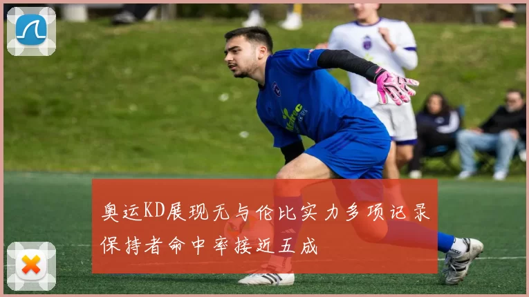 奥运KD展现无与伦比实力多项记录保持者命中率接近五成