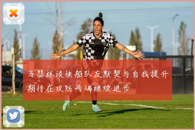 马瑟林谈快船队友默契与自我提升期待在攻防两端继续进步