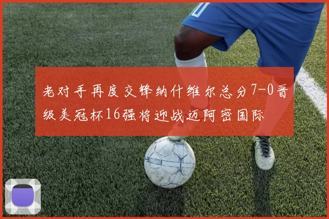 老对手再度交锋纳什维尔总分7-0晋级美冠杯16强将迎战迈阿密国际
