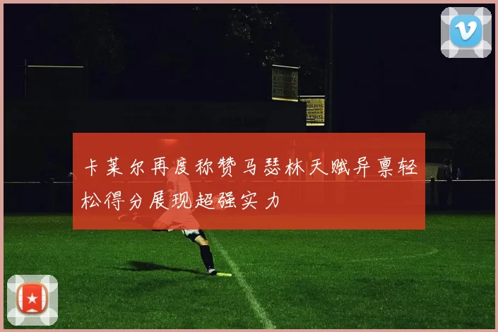 卡莱尔再度称赞马瑟林天赋异禀轻松得分展现超强实力