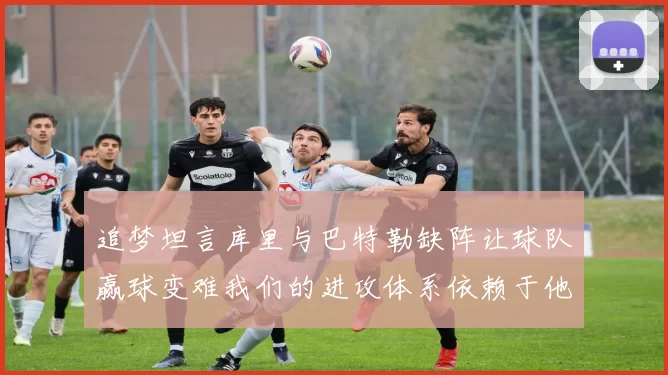 追梦坦言库里与巴特勒缺阵让球队赢球变难我们的进攻体系依赖于他们的发挥