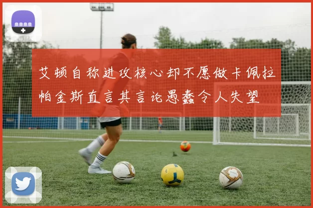 艾顿自称进攻核心却不愿做卡佩拉帕金斯直言其言论愚蠢令人失望