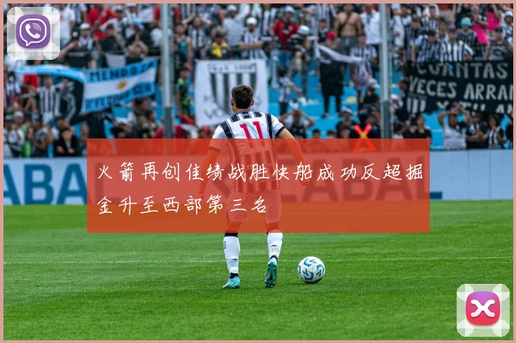 火箭再创佳绩战胜快船成功反超掘金升至西部第三名