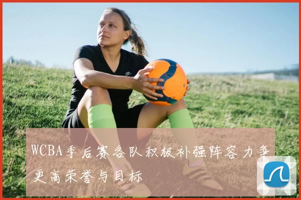 WCBA季后赛各队积极补强阵容力争更高荣誉与目标