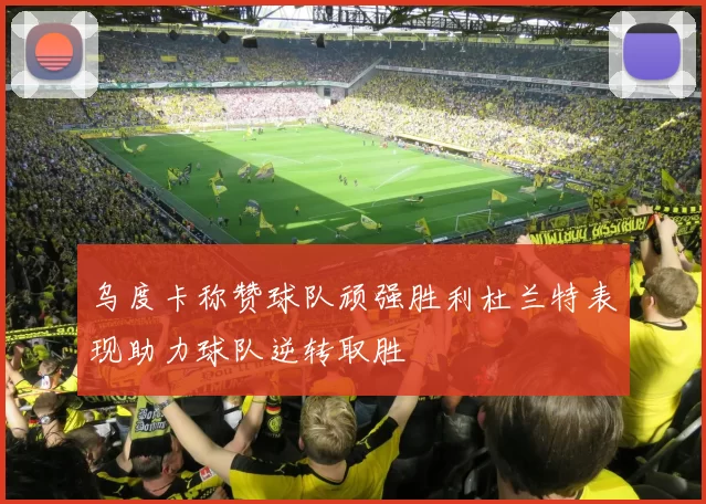 乌度卡称赞球队顽强胜利杜兰特表现助力球队逆转取胜