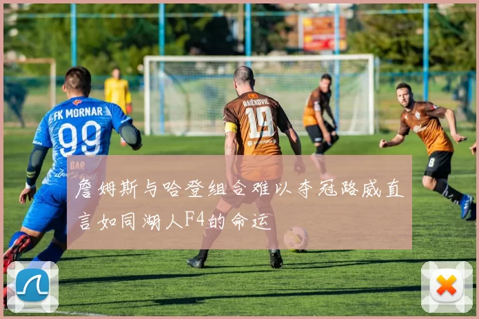 詹姆斯与哈登组合难以夺冠路威直言如同湖人F4的命运