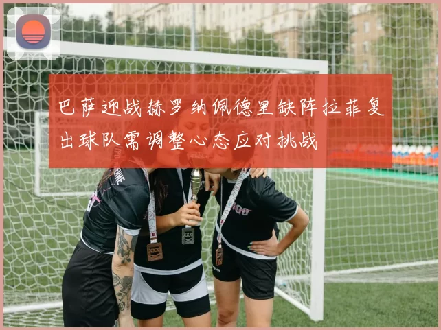 巴萨迎战赫罗纳佩德里缺阵拉菲复出球队需调整心态应对挑战