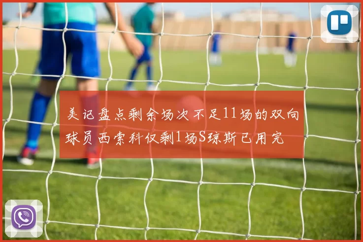 美记盘点剩余场次不足11场的双向球员西索科仅剩1场S琼斯已用完