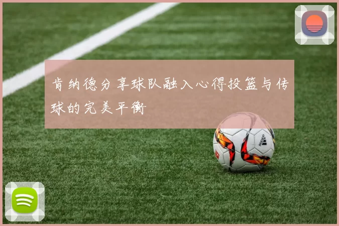 肯纳德分享球队融入心得投篮与传球的完美平衡