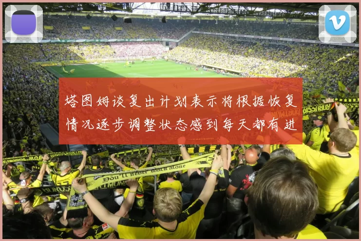 塔图姆谈复出计划表示将根据恢复情况逐步调整状态感到每天都有进步