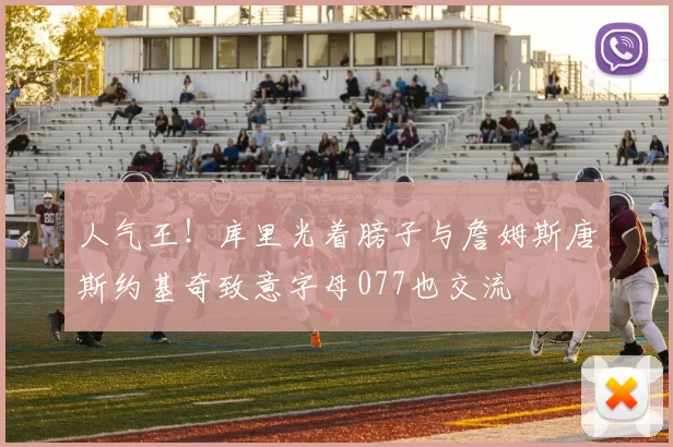 人气王！库里光着膀子与詹姆斯唐斯约基奇致意字母077也交流
