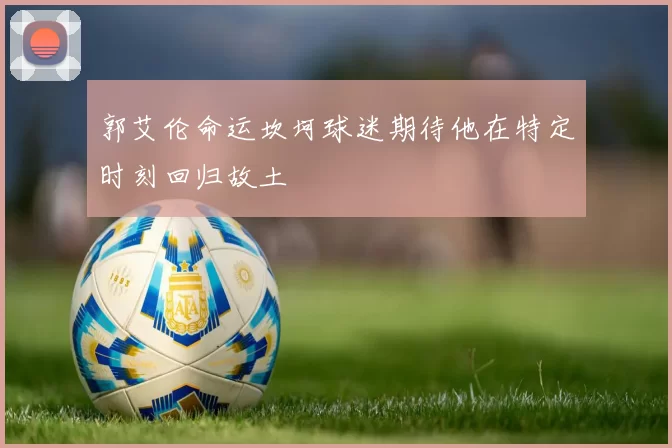 郭艾伦命运坎坷球迷期待他在特定时刻回归故土