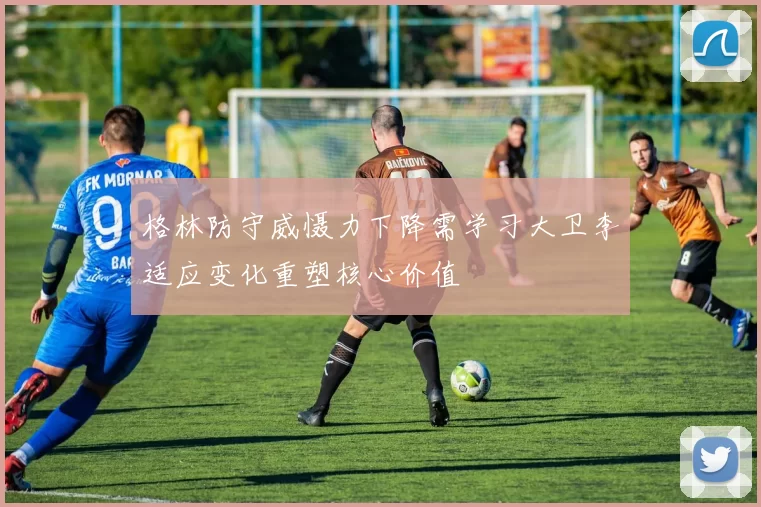 格林防守威慑力下降需学习大卫李适应变化重塑核心价值