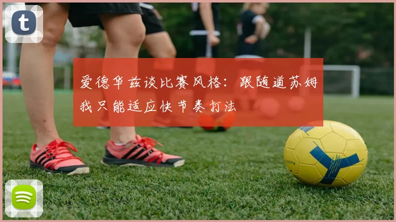 爱德华兹谈比赛风格：跟随道苏姆我只能适应快节奏打法