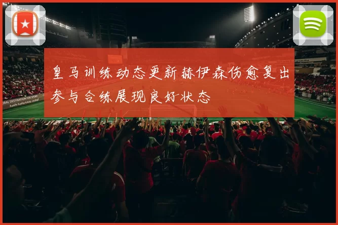 皇马训练动态更新赫伊森伤愈复出参与合练展现良好状态