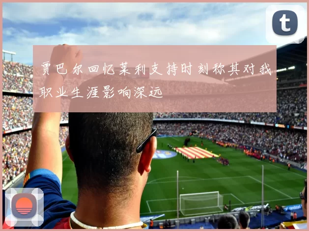 贾巴尔回忆莱利支持时刻称其对我职业生涯影响深远