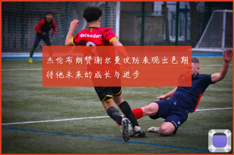 杰伦布朗赞谢尔曼攻防表现出色期待他未来的成长与进步