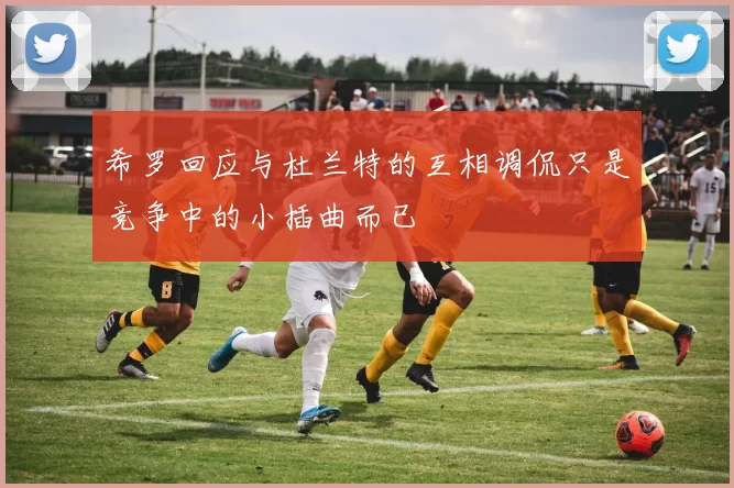希罗回应与杜兰特的互相调侃只是竞争中的小插曲而已